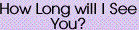 How long will I see you?